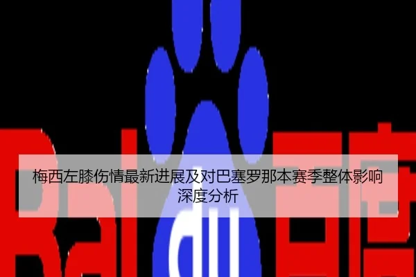 梅西左膝伤情最新进展及对巴塞罗那本赛季整体影响深度分析 | NANGONG SPORTS