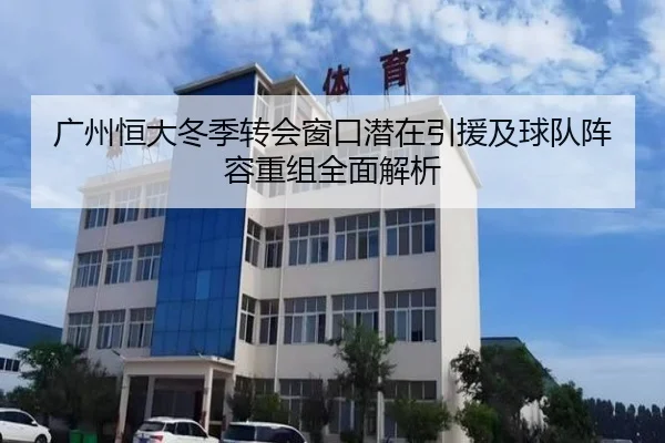 广州恒大冬季转会窗口潜在引援及球队阵容重组全面解析（NANGONG SPORTS）